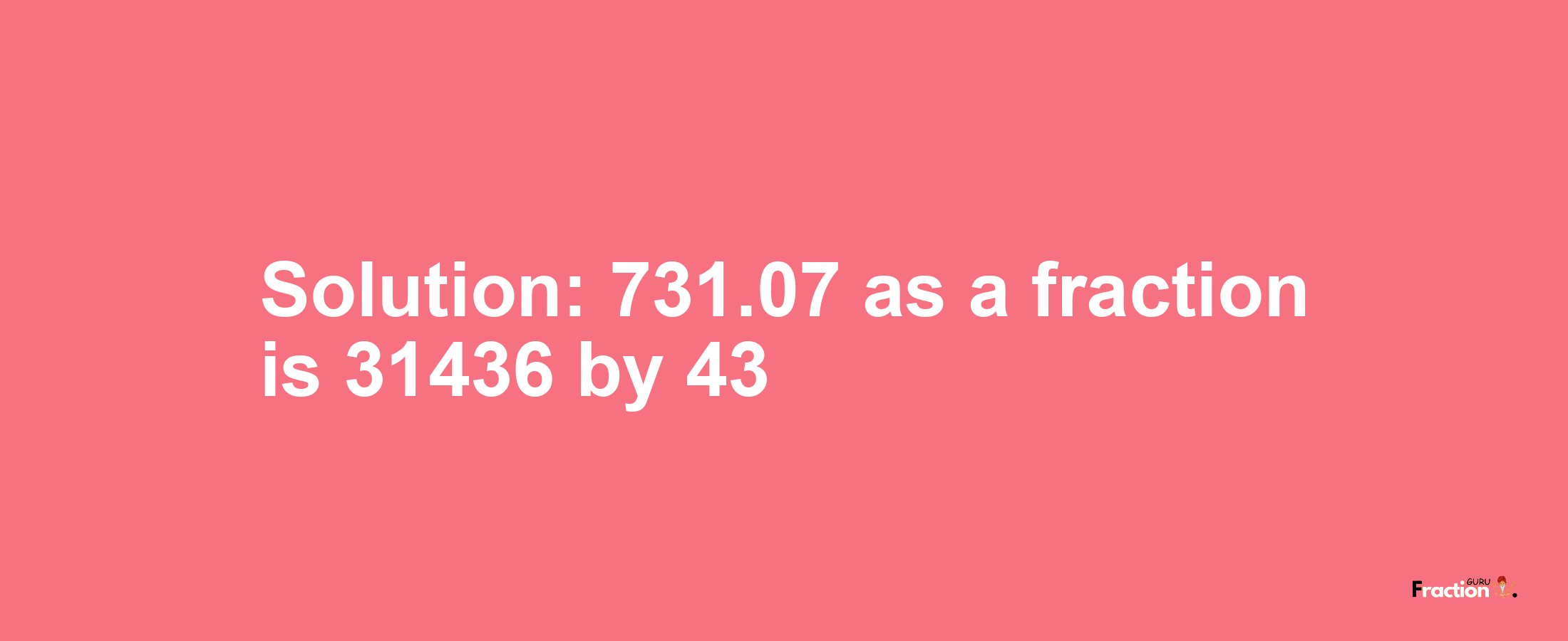 Solution:731.07 as a fraction is 31436/43